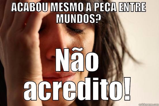 ACABOU MESMO A PEÇA ENTRE MUNDOS? NÃO ACREDITO! First World Problems