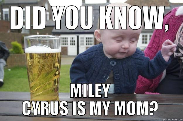 DID YOU KNOW, MILEY CYRUS IS MY MOM? drunk baby