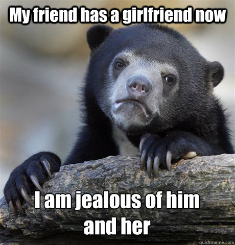 My friend has a girlfriend now I am jealous of him
and her  Confession Bear