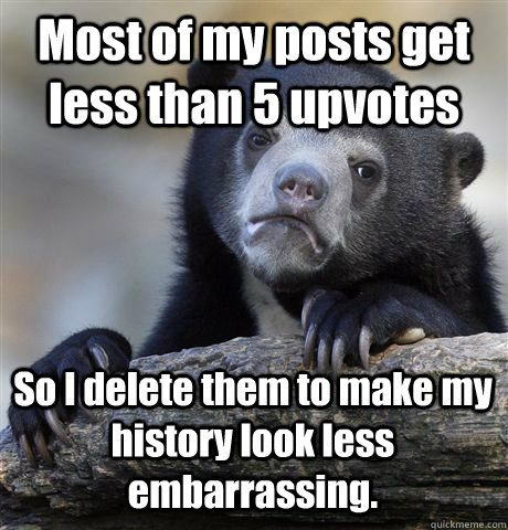 Most of my posts get less than 5 upvotes So I delete them to make my history look less embarrassing.  Confession Bear