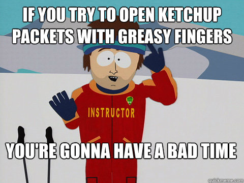 if you try to open ketchup packets with greasy fingers You're gonna have a bad time  Bad Time