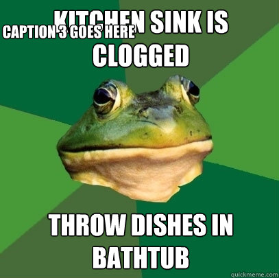 KITCHEN SINK IS CLOGGED THROW DISHES IN BATHTUB Caption 3 goes here  Foul Bachelor Frog