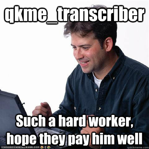qkme_transcriber Such a hard worker, hope they pay him well - qkme_transcriber Such a hard worker, hope they pay him well  Dumb internet guy
