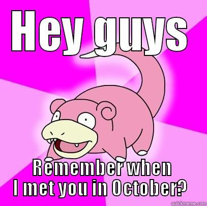 HEY GUYS REMEMBER WHEN I MET YOU IN OCTOBER?  Slowpoke
