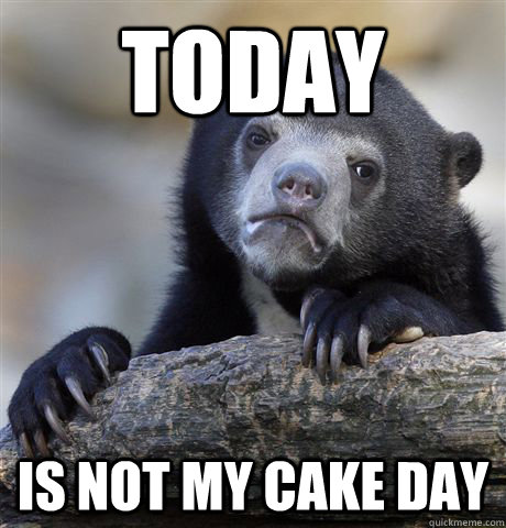 today is not my cake day - today is not my cake day  Confession Bear