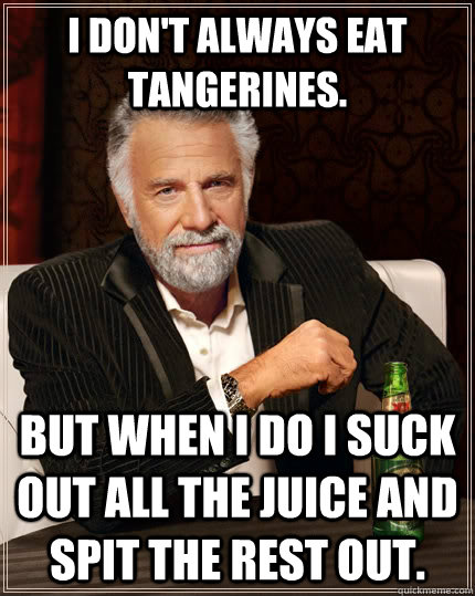 I don't always eat tangerines. but when I do i suck out all the juice and spit the rest out. - I don't always eat tangerines. but when I do i suck out all the juice and spit the rest out.  The Most Interesting Man In The World