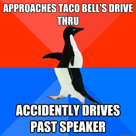 Approaches Taco Bell's drive thru Accidently drives past speaker  Socially Awesome Awkward Penguin