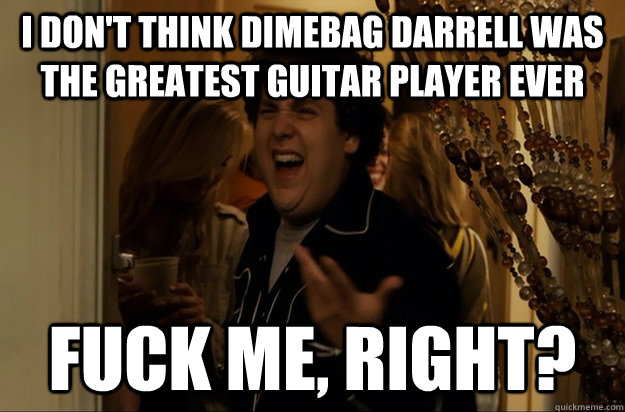 I don't think Dimebag darrell was the greatest guitar player ever Fuck Me, Right? - I don't think Dimebag darrell was the greatest guitar player ever Fuck Me, Right?  Fuck Me, Right