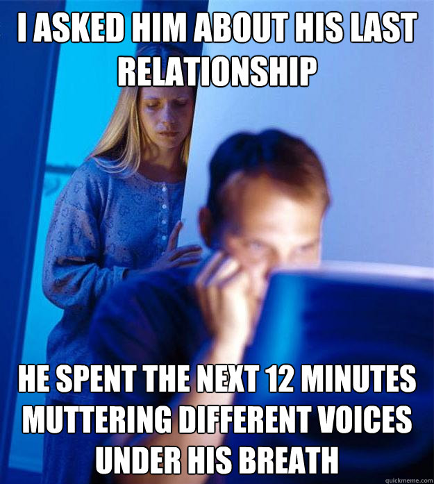 I asked him about his last relationship He spent the next 12 minutes muttering different voices under his breath  Redditors Wife