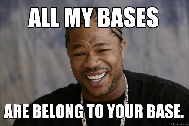 All my bases are belong to your base.  Xzibit meme