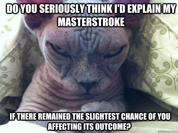 Do you seriously think I'd explain my masterstroke  if there remained the slightest chance of you affecting its outcome?  Sinister Cat