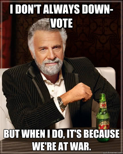 I don't always down-vote But when I do, it's because we're at war.  The Most Interesting Man In The World