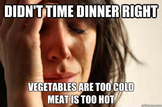 didn't time dinner right vegetables are too cold
meat is too hot  First World Problems