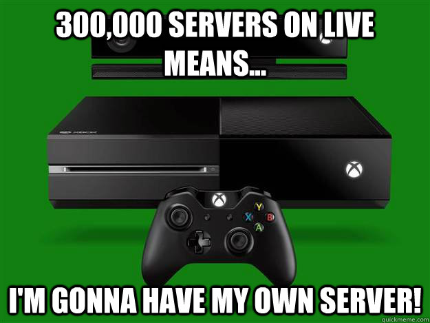 300,000 Servers on live Means...  I'm gonna have my own server! - 300,000 Servers on live Means...  I'm gonna have my own server!  Scumbag Xbox One