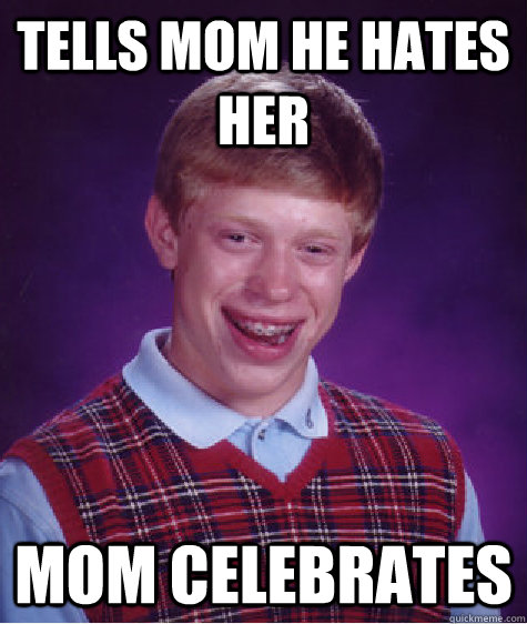 Tells mom he hates her Mom celebrates  Bad Luck Brian