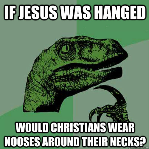 if jesus was hanged would christians wear nooses around their necks?  Philosoraptor