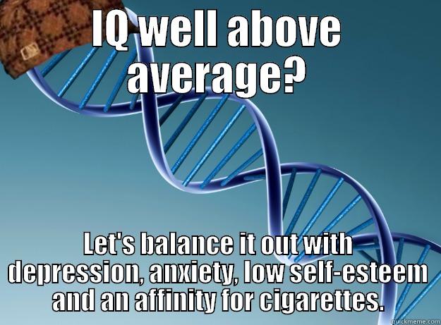Genetics in a nutshell - IQ WELL ABOVE AVERAGE? LET'S BALANCE IT OUT WITH DEPRESSION, ANXIETY, LOW SELF-ESTEEM AND AN AFFINITY FOR CIGARETTES. Scumbag Genetics