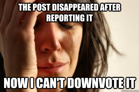 The post disappeared after reporting it Now I can't downvote it  First World Problems