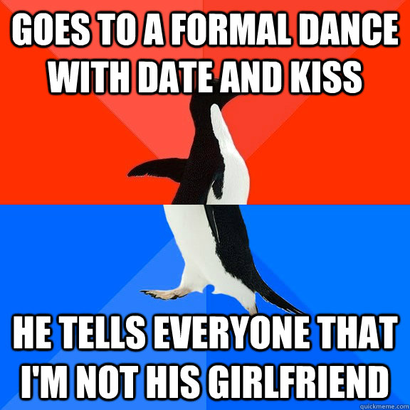 Goes to a formal dance with date and kiss He tells everyone that I'm not his girlfriend  Socially Awesome Awkward Penguin