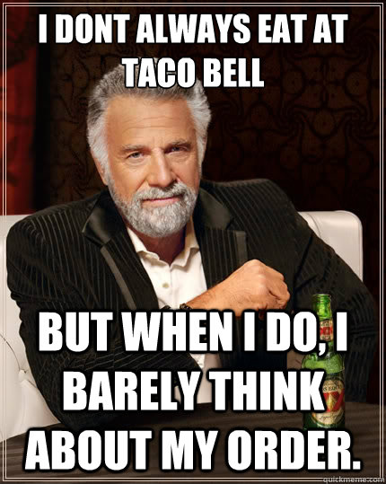 I dont always eat at taco bell  But when i do, I barely think about my order.  The Most Interesting Man In The World