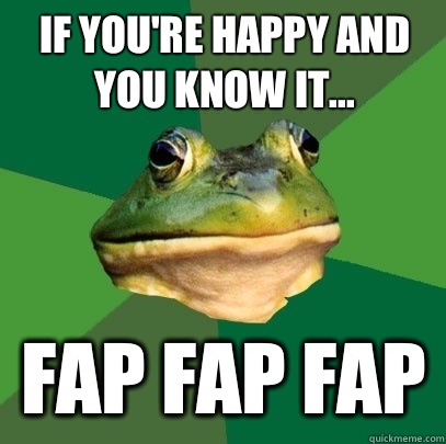 If you're happy and you know it... Fap Fap Fap  Foul Bachelor Frog