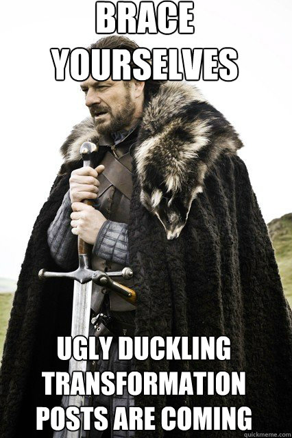 brace yourselves
 ugly duckling transformation posts are coming  braceyourself
