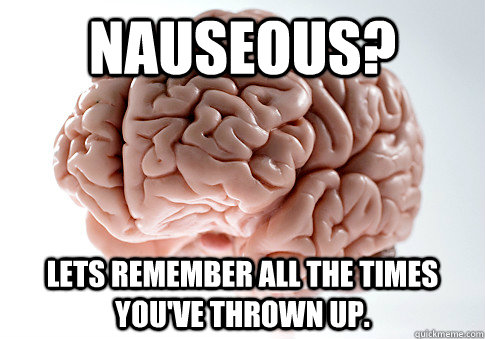 Nauseous? Lets remember all the times you've thrown up.  Scumbag Brain