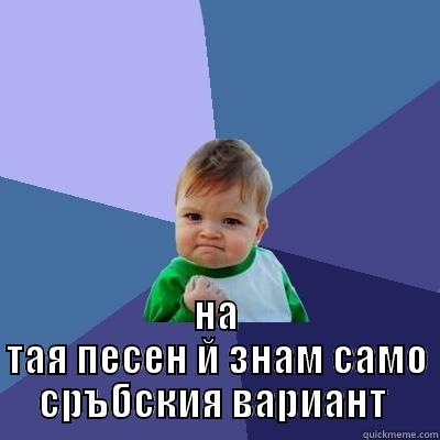  НА ТАЯ ПЕСЕН Й ЗНАМ САМО СРЪБСКИЯ ВАРИАНТ  Success Kid