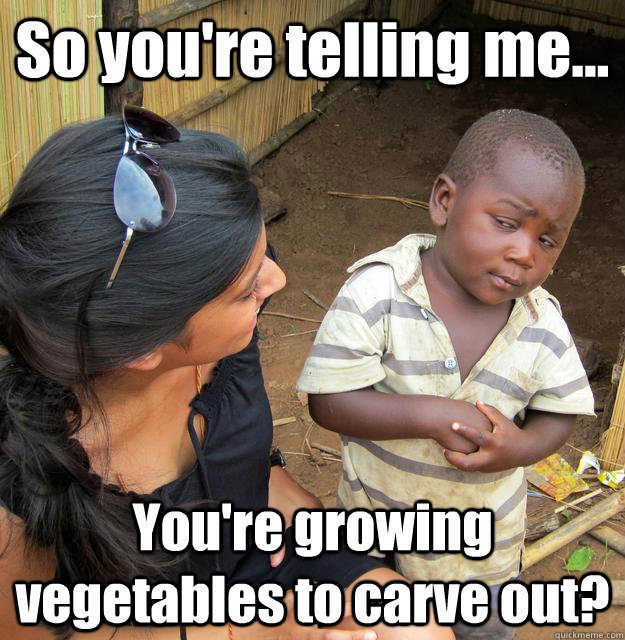 So you're telling me... You're growing vegetables to carve out?  3rd World Skeptical Child