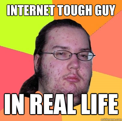 Internet tough guy IN Real life  Butthurt Dweller