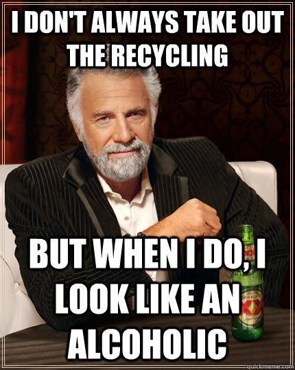 I don't always take out the recycling but when I do, I look like an alcoholic  The Most Interesting Man In The World