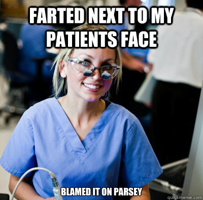 Farted next to my patients face blamed it on Parsey  overworked dental student