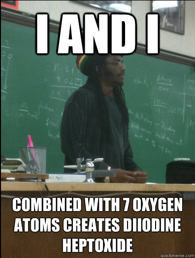 I and I Combined with 7 oxygen atoms creates Diiodine Heptoxide  Rasta Science Teacher