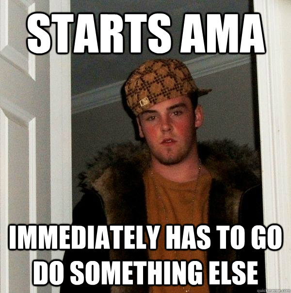 Starts AMA Immediately has to go do something else  Scumbag Steve