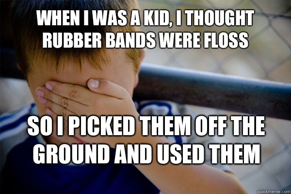 When I was a kid, I thought rubber bands were floss So I picked them off the ground and used them   Confession kid