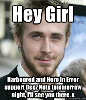 Hey Girl Harboured and Hero In Error support Deez Nuts tommorrow night, I'll see you there. x - Hey Girl Harboured and Hero In Error support Deez Nuts tommorrow night, I'll see you there. x  Misc