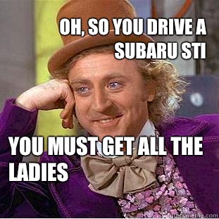 Oh, so you drive a subaru Sti You must get all the ladies  Creepy Wonka