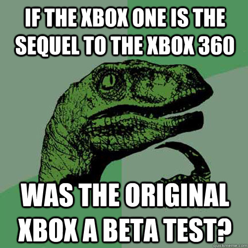If the Xbox one is the sequel to the xbox 360 was the original xbox a beta test?  Philosoraptor