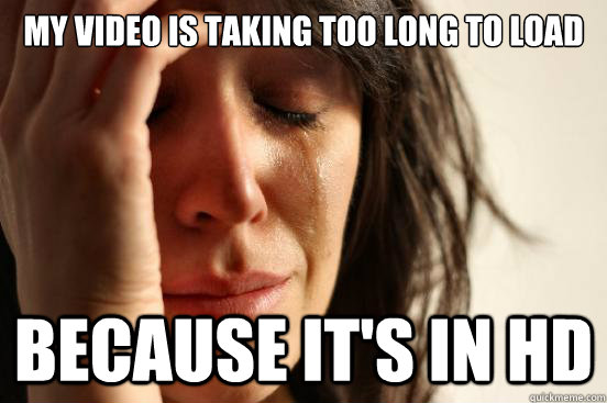 My video is taking too long to load Because it's in hd  First World Problems