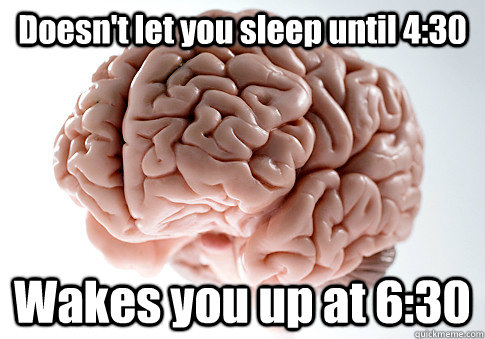 Doesn't let you sleep until 4:30 Wakes you up at 6:30   Scumbag Brain