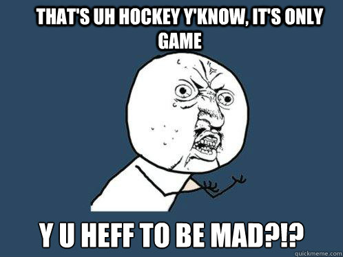 THAT'S UH HOCKEY Y'KNOW, IT'S ONLY GAME Y U HEFF TO BE MAD?!?  Y U No