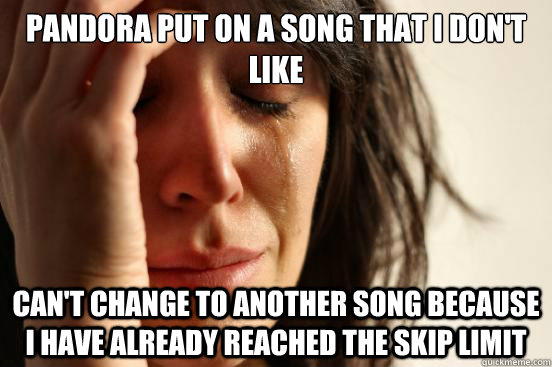 Pandora put on a song that I don't like Can't change to another song because I have already reached the skip limit  First World Problems
