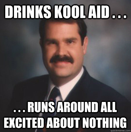 Drinks Kool Aid . . . . . . Runs around all excited about nothing  