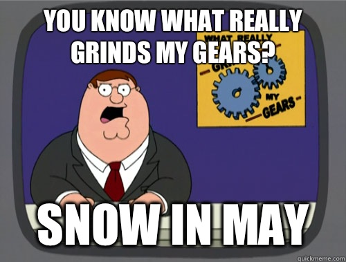 you know what really grinds my gears? Snow in May  You know what really grinds my gears