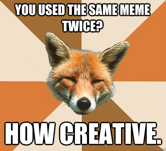 you used the same meme twice? how creative.  Condescending Fox