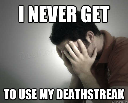 I never get  to use my deathstreak   
