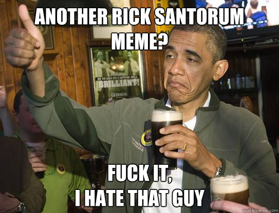 another rick santorum meme? Fuck it,
I hate that guy - another rick santorum meme? Fuck it,
I hate that guy  Upvoting Obama