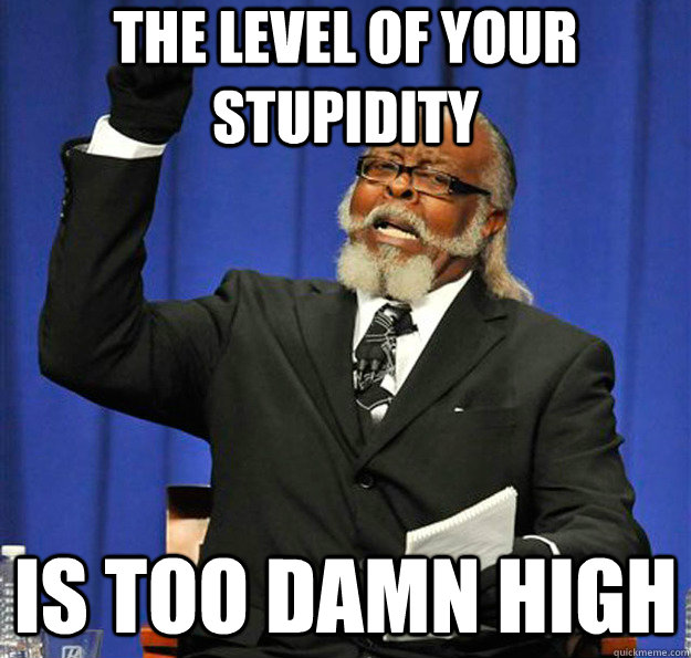 The level of your stupidity  Is too damn high - The level of your stupidity  Is too damn high  Jimmy McMillan