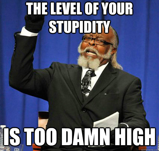 The level of your stupidity  Is too damn high  Jimmy McMillan
