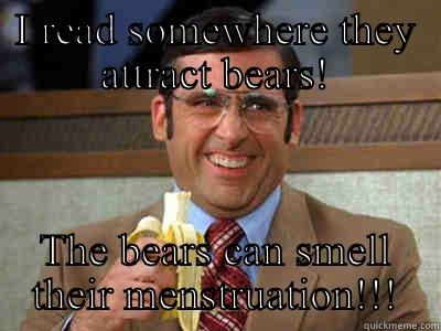 I READ SOMEWHERE THEY ATTRACT BEARS! THE BEARS CAN SMELL THEIR MENSTRUATION!!! Brick Tamland